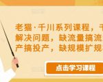 老猫·千川系列课程，千川投放解决问题，缺流量搞流量，缺投产搞投产，缺规模扩规模-升阶有道
