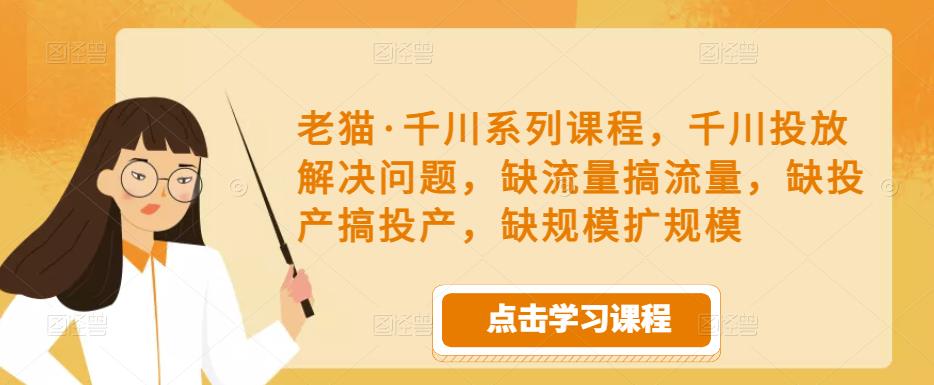 老猫·千川系列课程，千川投放解决问题，缺流量搞流量，缺投产搞投产，缺规模扩规模-升阶有道