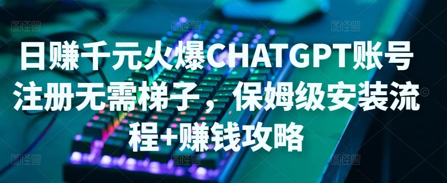 日赚千元火爆ChatGPT账号注册无需ti子，保姆级安装流程+赚钱攻略-升阶有道