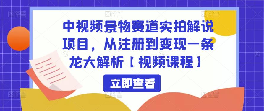 中视频景物赛道实拍解说项目，从注册到变现一条龙大解析【视频课程】-升阶有道