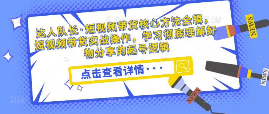 达人队长·短视频带货核心方法全辑，短视频带货实战操作，学习彻底理解好物分享的起号逻辑-升阶有道