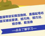 直播带货实操落地班，直播起号必备实操运营课，给方向，给方法，给步骤，能落地-升阶有道