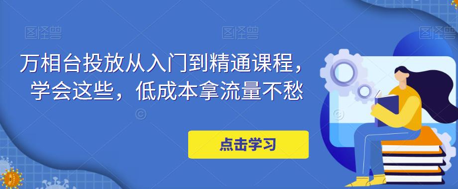 万相台投放从入门到精通课程，学会这些，低成本拿流量不愁-升阶有道