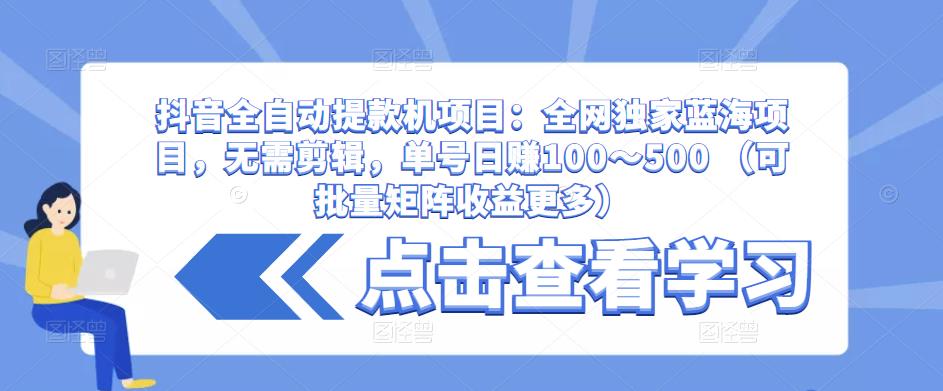 抖音全自动提款机项目：全网独家蓝海项目，无需剪辑，单号日赚100～500 （可批量矩阵收益更多）-升阶有道