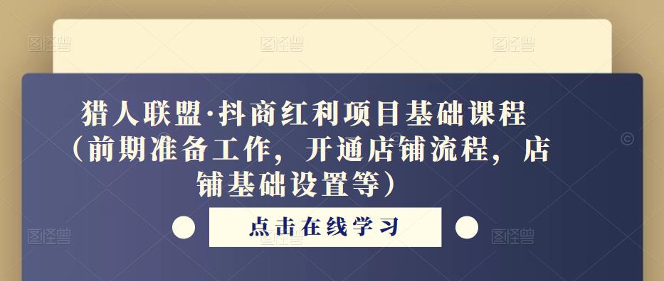 猎人联盟·抖商红利项目基础课程（前期准备工作，开通店铺流程，店铺基础设置等）-升阶有道