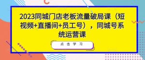 2023同城门店老板流量破局课（短视频+直播间+员工号），同城号系统运营课-升阶有道