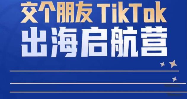 TikTok商家出海启航营：教你TikTok跨境电商的底层逻辑，即使是零基础的你也可以快速上手-升阶有道