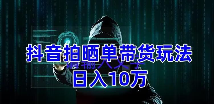 抖音拍晒单带货玩法分享，项目整体流程简单，有团队实测日入1万【教程+素材】-升阶有道