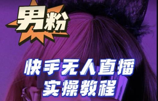 【男粉落地项目】零基础玩转男粉快手无人直播月入3w+，2023快手无人直播实操教程-升阶有道