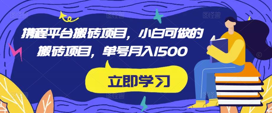 携程平台搬砖项目，小白可做的搬砖项目，单号月入1500-升阶有道