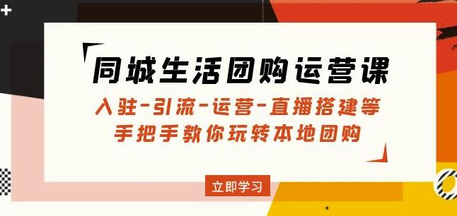 同城生活团购运营课：入驻-引流-运营-直播搭建等玩转本地团购-升阶有道