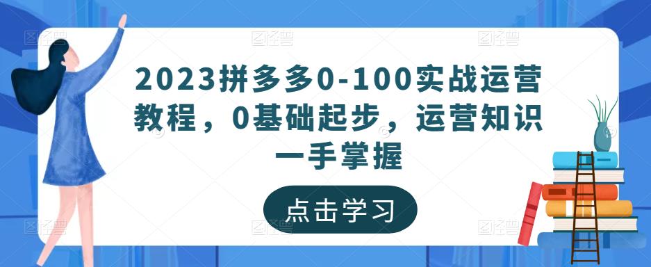 2023拼多多0-100实战运营教程，0基础起步，运营知识一手掌握-升阶有道