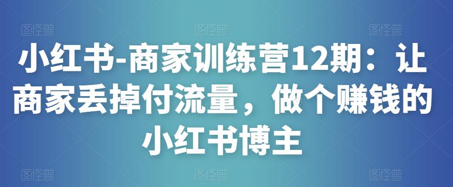 小红书-商家训练营12期：让商家丢掉付流量，做个赚钱的小红书博主-升阶有道
