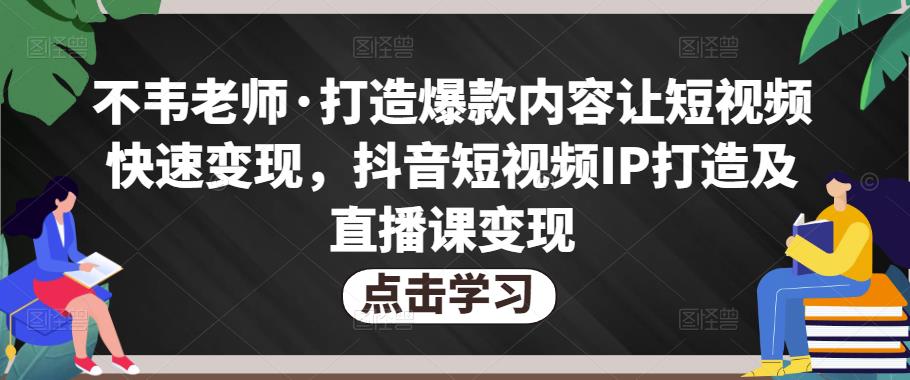 不韦老师·打造爆款内容让短视频快速变现，抖音短视频IP打造及直播课变现-升阶有道