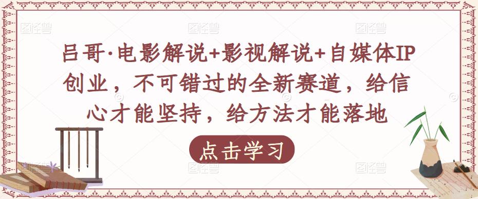 吕哥·电影解说+影视解说+自媒体IP创业，不可错过的全新赛道，给信心才能坚持，给方法才能落地-升阶有道