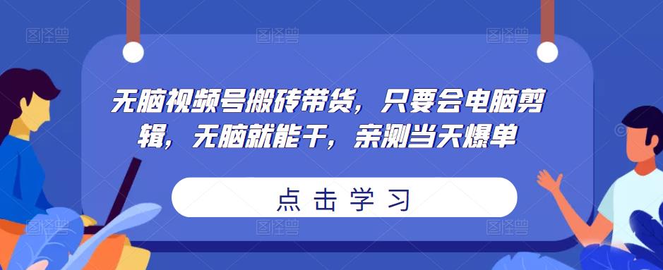 无脑视频号搬砖带货，只要会电脑剪辑，无脑就能干，亲测当天爆单-升阶有道