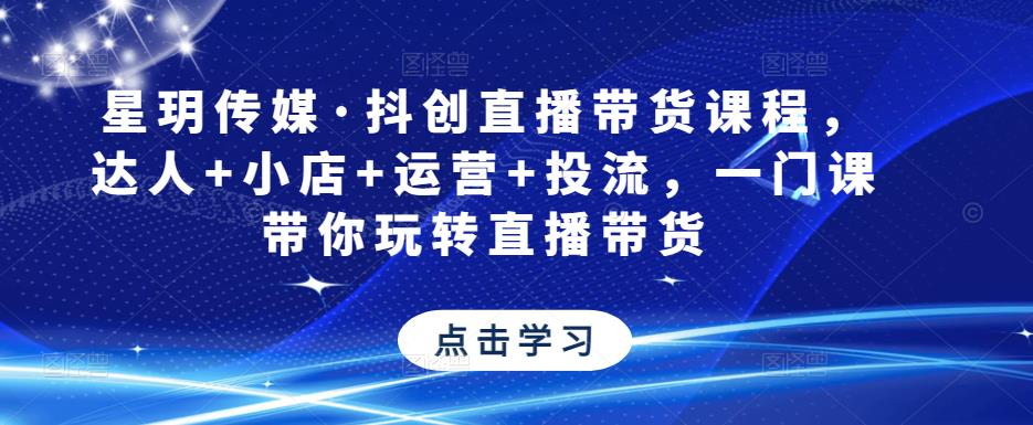 星玥传媒·抖创直播带货课程，达人+小店+运营+投流，一门课带你玩转直播带货-升阶有道