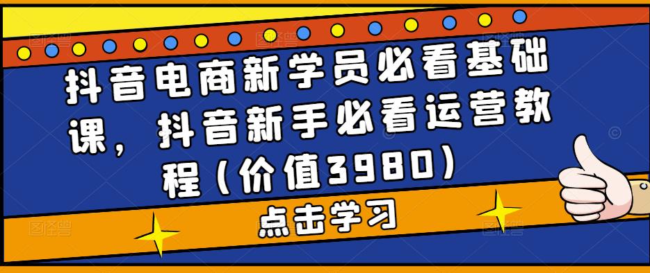 抖音电商新学员必看基础课，抖音新手必看运营教程(价值3980)-升阶有道