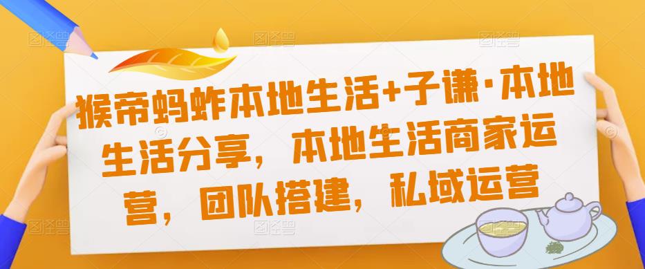猴帝蚂蚱本地生活+子谦·本地生活分享，本地生活商家运营，团队搭建，私域运营-升阶有道