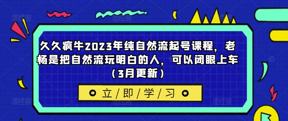 久久疯牛2023年纯自然流起号课程，老杨是把自然流玩明白的人，可以闭眼上车（3月更新）-升阶有道