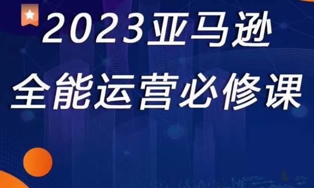 2023亚马逊全能运营必修课，全面认识亚马逊平台+精品化选品+CPC广告的极致打法-升阶有道