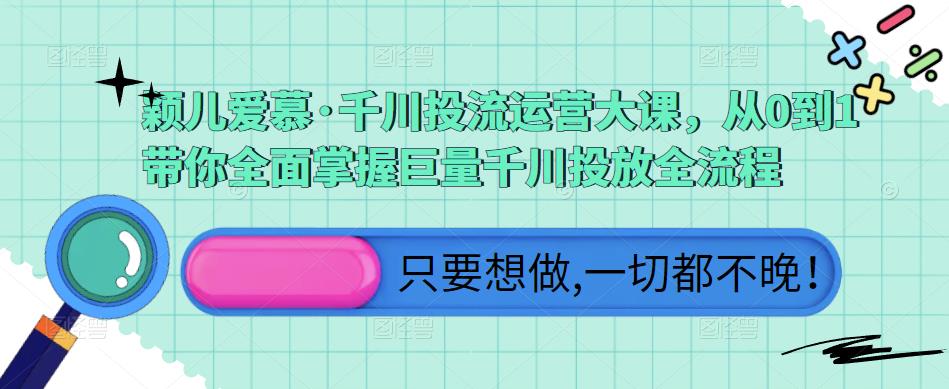 颖儿爱慕·千川投流运营大课，从0到1带你全面掌握巨量千川投放全流程-升阶有道