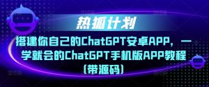 热狐计划·搭建你自己的ChatGPT安卓APP,一学就会的ChatGPT手机版APP教程(带源码)-升阶有道