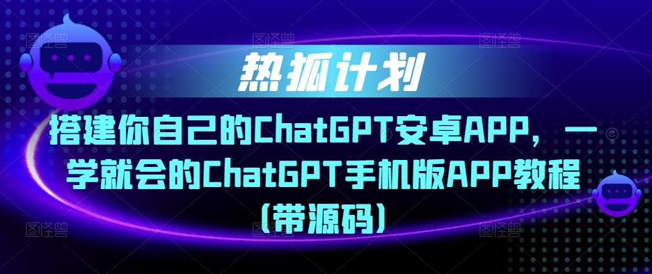 热狐计划·搭建你自己的ChatGPT安卓APP，一学就会的ChatGPT手机版APP教程（带源码）-升阶有道