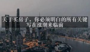 灏泽最新付费文章共享·《关于买房子,你必须明白的所有关键-写在涨潮来临前》-升阶有道