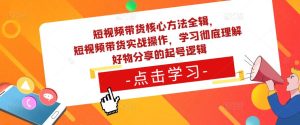 短视频带货核心方法全辑,短视频带货实战操作,学习彻底理解好物分享的起号逻辑-升阶有道