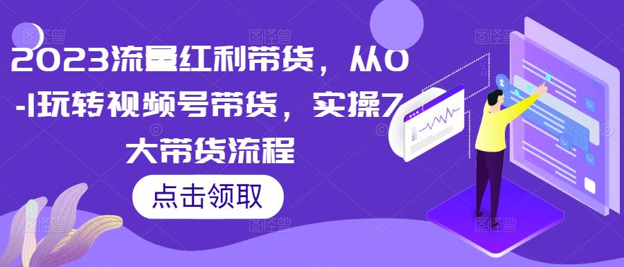 2023流量红利带货，从0-1玩转视频号带货，实操7大带货流程-升阶有道