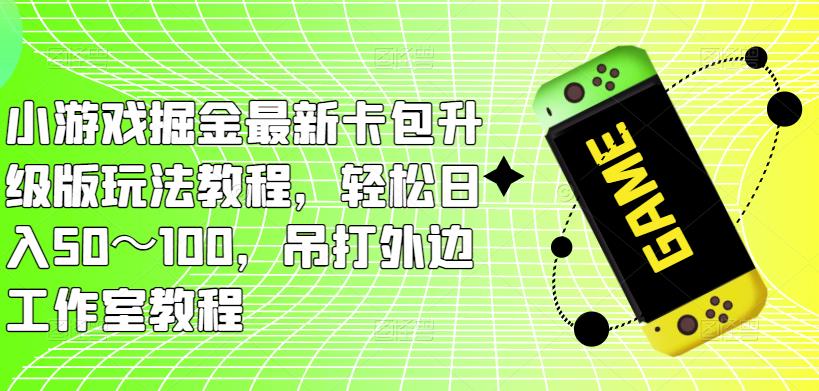 小游戏掘金最新卡包升级版玩法教程，轻松日入50～100，吊打外边工作室教程-升阶有道