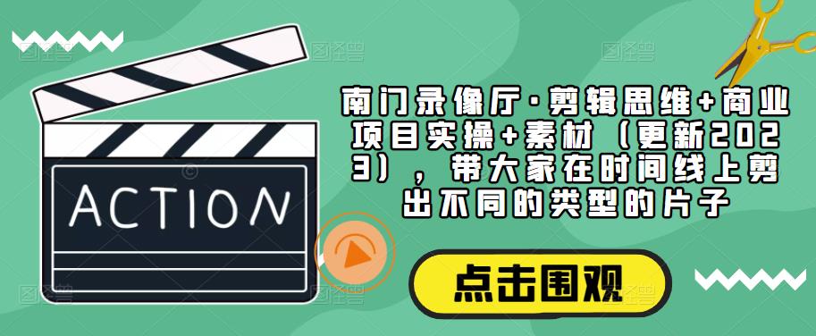 南门录像厅·剪辑思维+商业项目实操+素材（更新2023），带大家在时间线上剪出不同的类型的片子-升阶有道