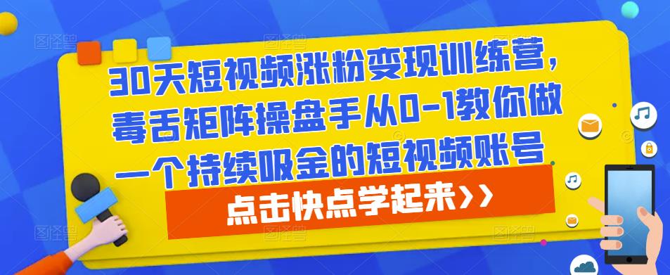 30天短视频涨粉变现训练营，毒舌矩阵操盘手从0-1教你做一个持续吸金的短视频账号-升阶有道