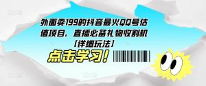 外面卖199的抖音最火QQ号估值项目，直播必备礼物收割机【详细玩法】-升阶有道