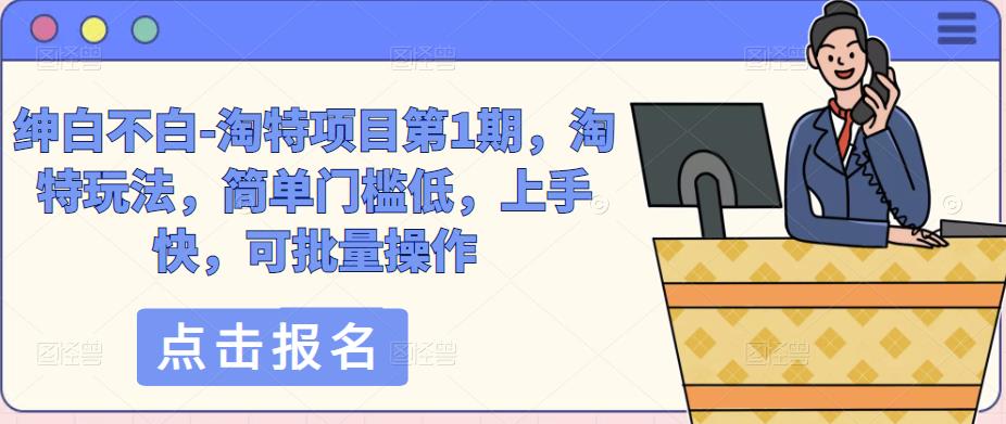 绅白不白-淘特项目第1期，淘特玩法，简单门槛低，上手快，可批量操作-升阶有道