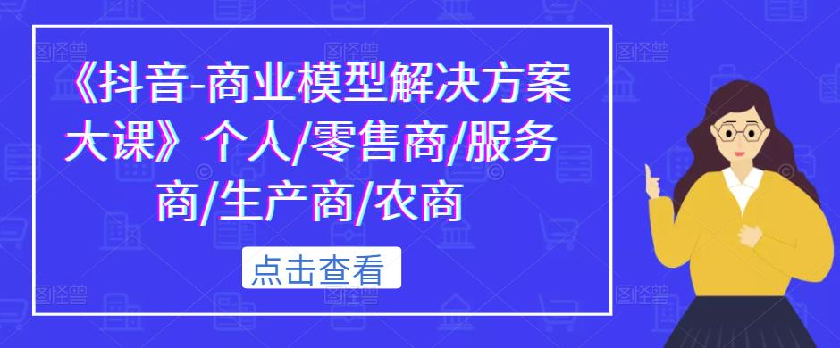 《抖音-商业模型解决方案大课》个人/零售商/服务商/生产商/农商-升阶有道
