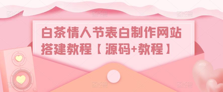 白茶情人节表白制作网站搭建教程【源码+教程】-升阶有道