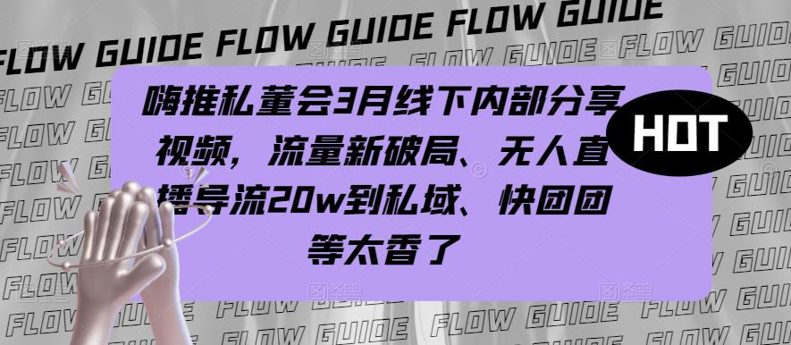 嗨推私董会3月线下内部分享视频，流量新破局、无人直播导流20w到私域、快团团等太香了-升阶有道