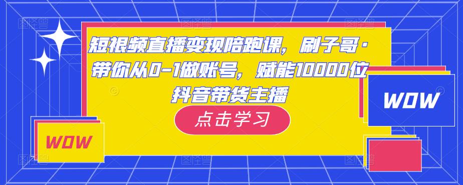 短视频直播变现陪跑课，刷子哥·带你从0-1做账号，赋能10000位抖音带货主播-升阶有道