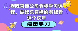 老陈直播公司老板学习课程，做娱乐直播的老板看这个-升阶有道