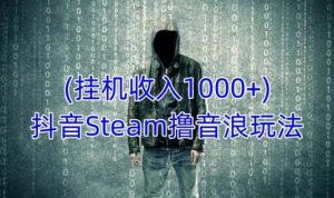 抖音Steam撸音浪玩法,挂机一天收入1000+不露脸 不说话 不封号 社恐人群福音-升阶有道