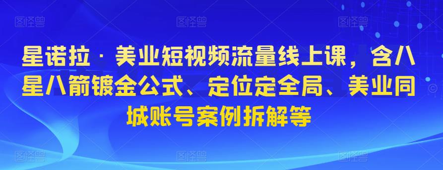 星诺拉·美业短视频流量线上课，含八星八箭镀金公式、定位定全局、美业同城账号案例拆解等-升阶有道