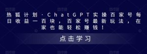 热狐计划·ChatGPT实操百家号每日收益一百块,百家号最新玩法,在家也能轻松赚钱!-升阶有道