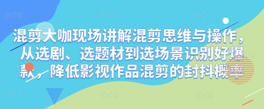 混剪大咖现场讲解混剪思维与操作，从选剧、选题材到选场景识别好爆款，降低影视作品混剪的封抖概率-升阶有道