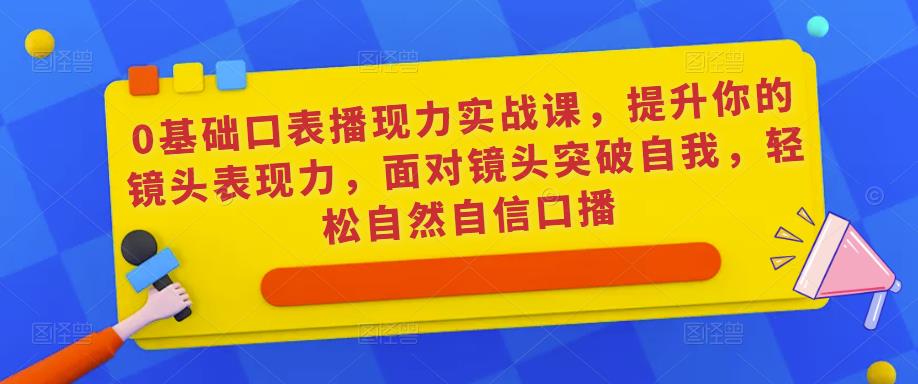 0基础口表播‬现力实战课，提升你的镜头表现力，面对镜头突破自我，轻松自然自信口播-升阶有道