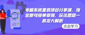 电脑系统重装项目分享课，淘宝即可接单变现，玩法思路一条龙大解析-升阶有道