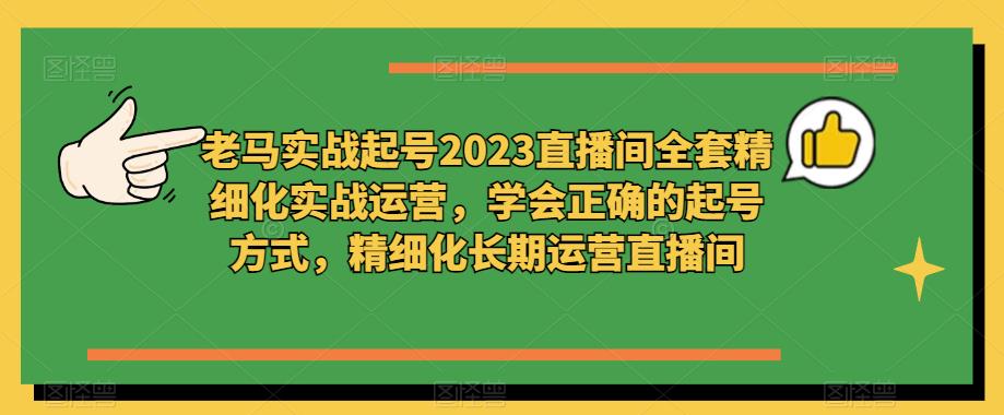 老马实战起号2023直播间全套精细化实战运营，学会正确的起号方式，精细化长期运营直播间-升阶有道