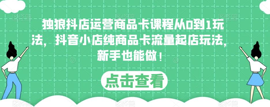 独狼抖店运营商品卡课程从0到1玩法，抖音小店纯商品卡流量起店玩法，新手也能做！-升阶有道