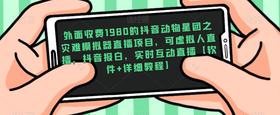 外面收费1980的抖音动物星团之灾难模拟器直播项目，可虚拟人直播，抖音报白，实时互动直播【软件+详细教程】-升阶有道